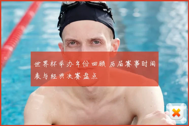 世界杯举办年份回顾 历届赛事时间表与经典决赛盘点