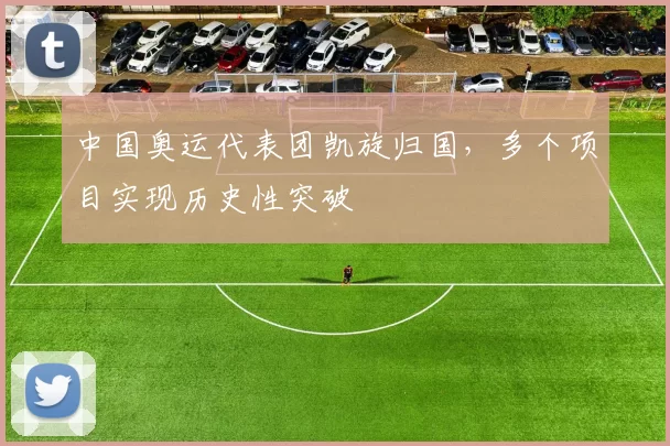 中国奥运代表团凯旋归国，多个项目实现历史性突破