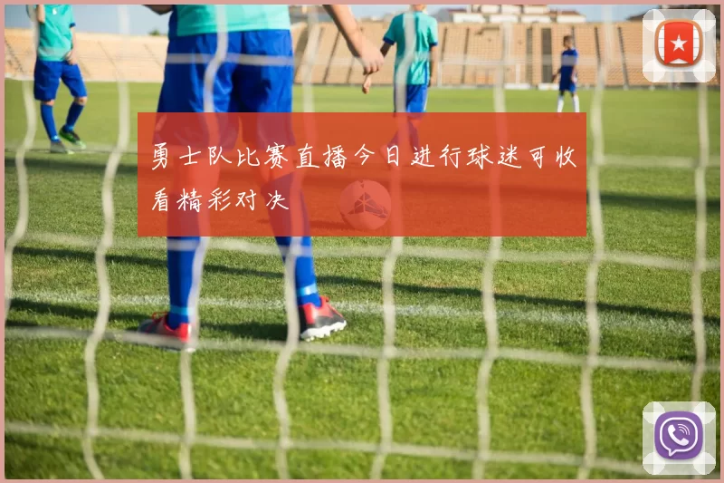 勇士队比赛直播今日进行球迷可收看精彩对决