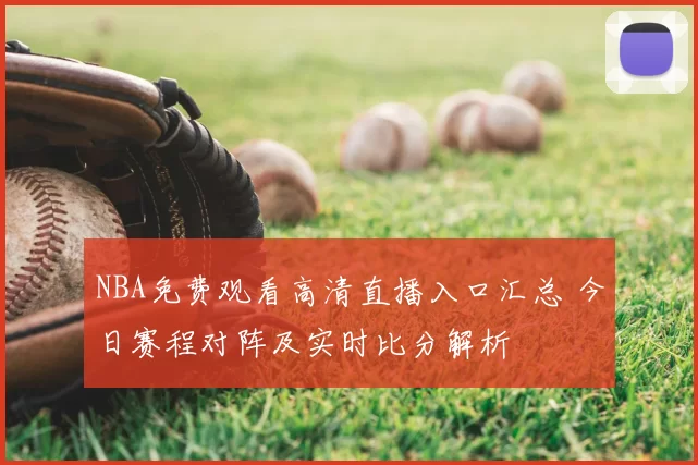 NBA免费观看高清直播入口汇总 今日赛程对阵及实时比分解析