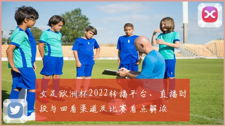 女足欧洲杯2022转播平台、直播时段与回看渠道及比赛看点解读
