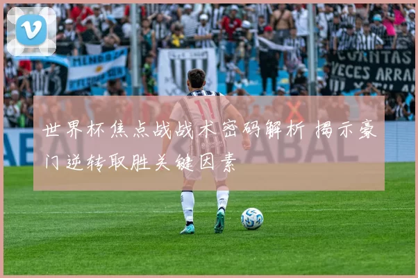 世界杯焦点战战术密码解析 揭示豪门逆转取胜关键因素