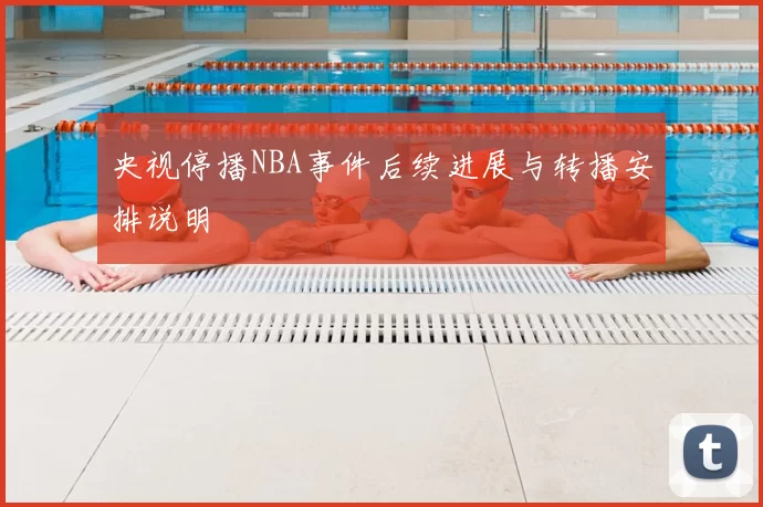 央视停播NBA事件后续进展与转播安排说明