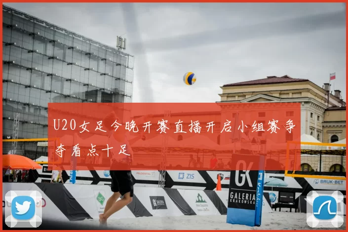 U20女足今晚开赛直播开启小组赛争夺看点十足