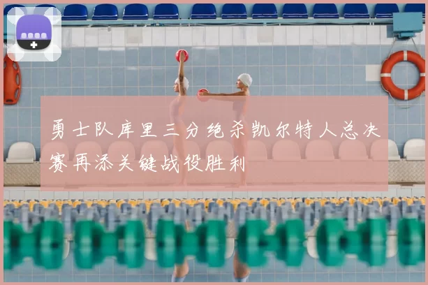 勇士队库里三分绝杀凯尔特人总决赛再添关键战役胜利