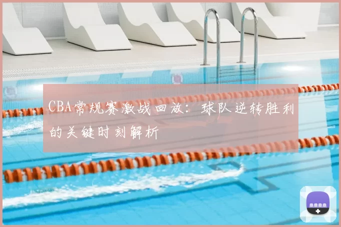 CBA常规赛激战回放:球队逆转胜利的关键时刻解析