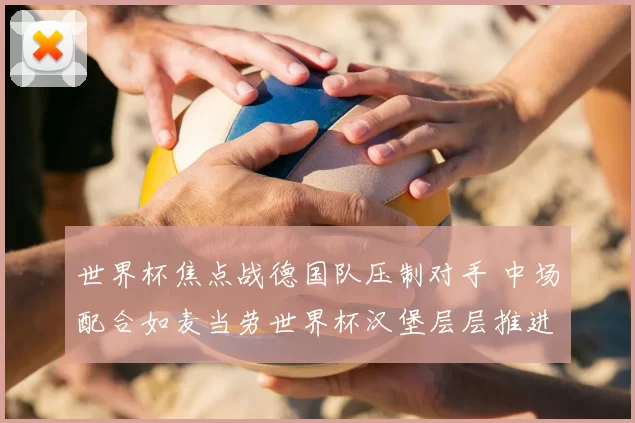 世界杯焦点战德国队压制对手 中场配合如麦当劳世界杯汉堡层层推进