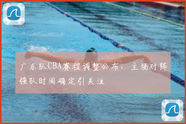 广东队CBA赛程调整公布,主场对阵强队时间确定引关注