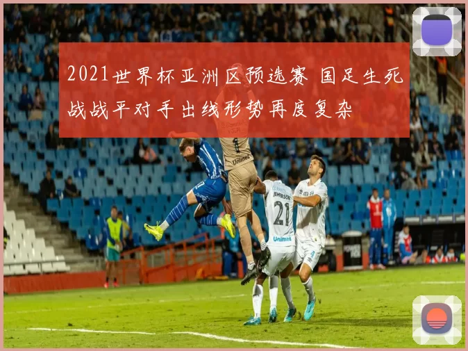2021世界杯亚洲区预选赛 国足生死战战平对手出线形势再度复杂