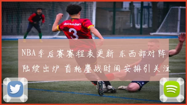 NBA季后赛赛程表更新 东西部对阵陆续出炉 首轮鏖战时间安排引关注