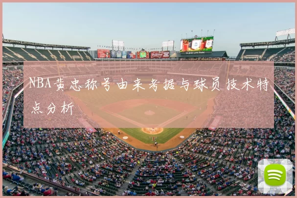 NBA黄忠称号由来考据与球员技术特点分析