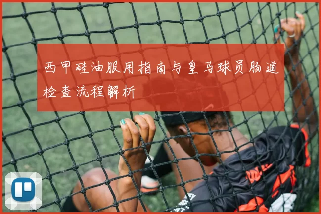 西甲硅油服用指南与皇马球员肠道检查流程解析