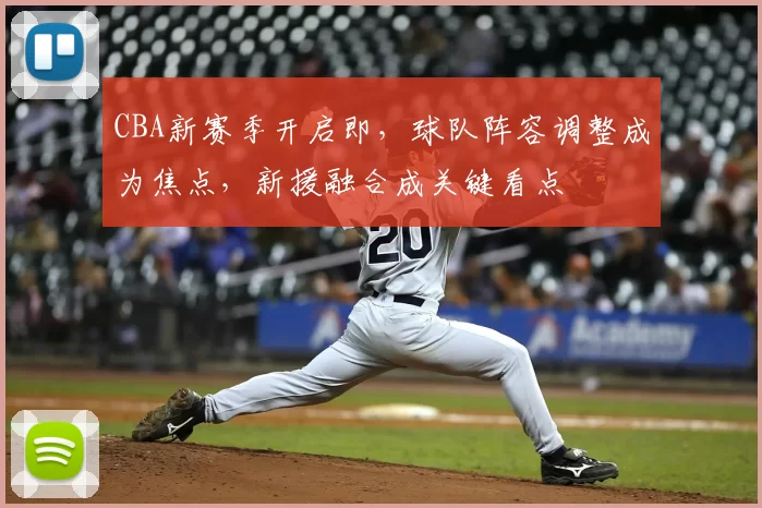 CBA新赛季开启即，球队阵容调整成为焦点，新援融合成关键看点