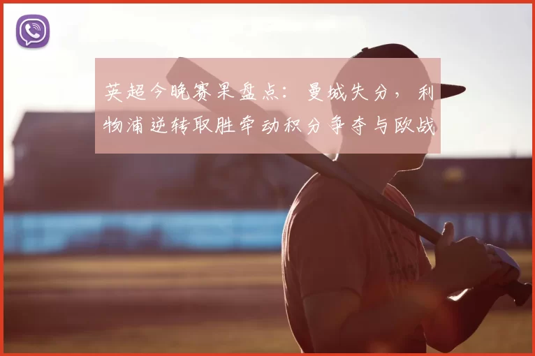 英超今晚赛果盘点:曼城失分,利物浦逆转取胜牵动积分争夺与欧战席位