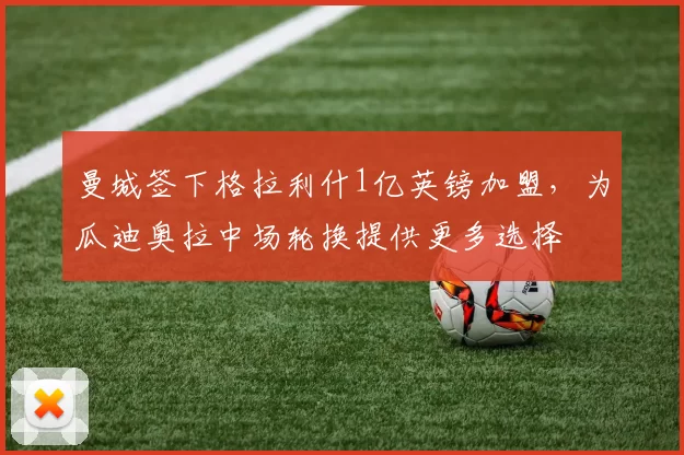 曼城签下格拉利什1亿英镑加盟，为瓜迪奥拉中场轮换提供更多选择