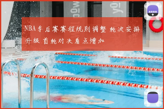 NBA季后赛赛程规则调整 轮次安排升级 首轮对决看点增加