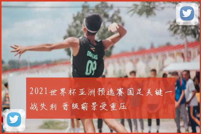 2021世界杯亚洲预选赛国足关键一战失利 晋级前景受重压