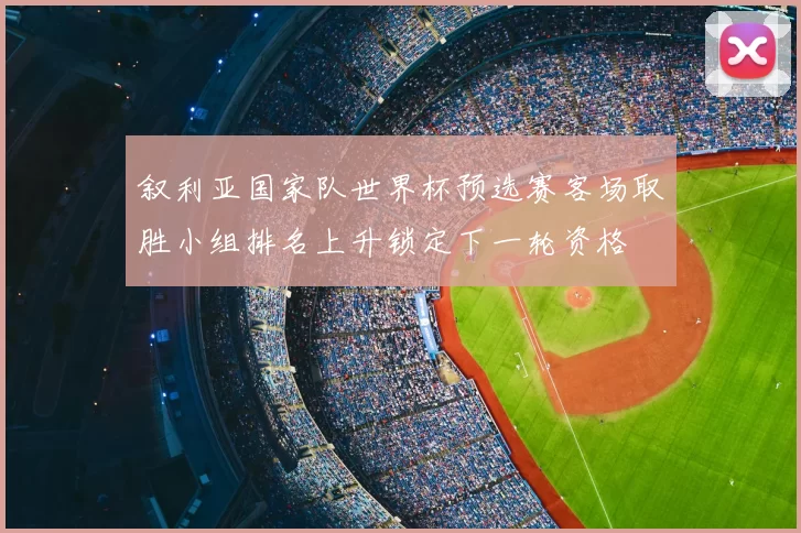 叙利亚国家队世界杯预选赛客场取胜小组排名上升锁定下一轮资格