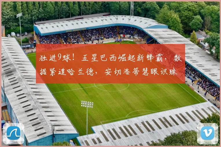 独进9球！五星巴西崛起新锋霸，数据紧追哈兰德，安切洛蒂慧眼识珠_苏斯_伊戈尔·热_诺丁汉森林