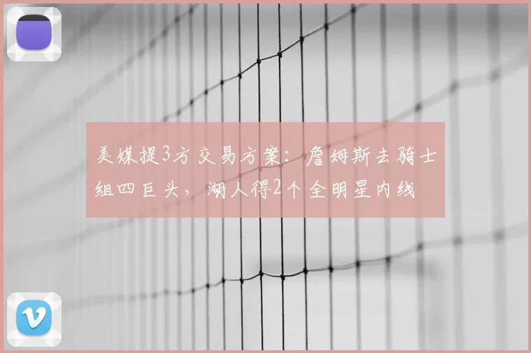 美媒提3方交易方案：詹姆斯去骑士组四巨头，湖人得2个全明星内线