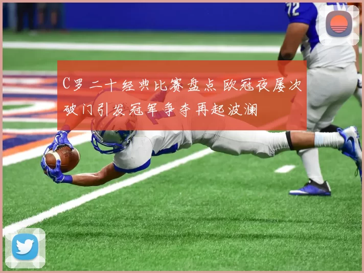 C罗二十经典比赛盘点 欧冠夜屡次破门引发冠军争夺再起波澜