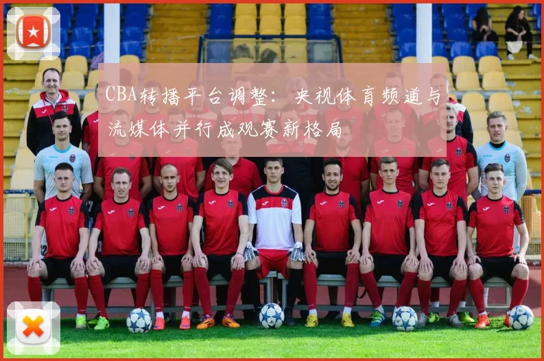 CBA转播平台调整：央视体育频道与流媒体并行成观赛新格局