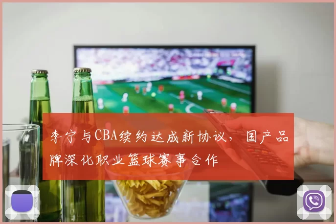 李宁与CBA续约达成新协议,国产品牌深化职业篮球赛事合作
