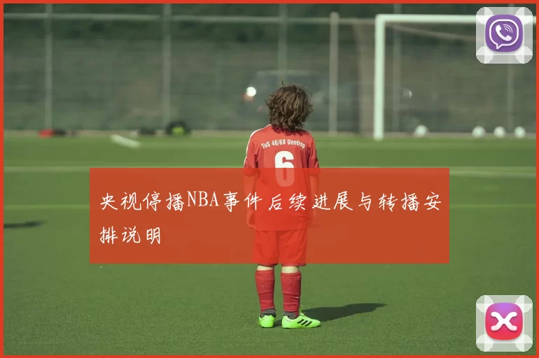 央视停播NBA事件后续进展与转播安排说明