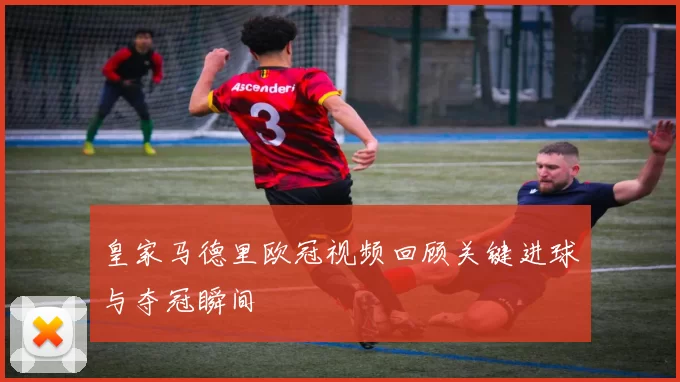 皇家马德里欧冠视频回顾关键进球与夺冠瞬间