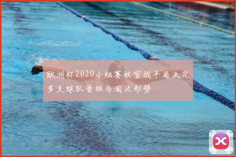 欧洲杯2020小组赛收官战平局决定多支球队晋级与淘汰形势