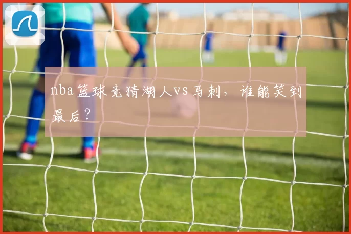 nba篮球竞猜湖人vs马刺，谁能笑到最后？