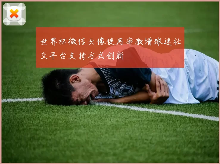 世界杯微信头像使用率激增球迷社交平台支持方式创新