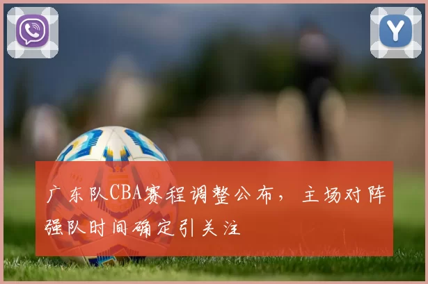 广东队CBA赛程调整公布,主场对阵强队时间确定引关注
