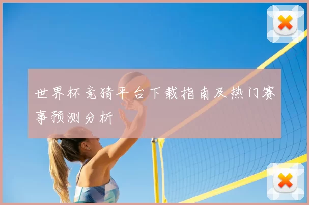 世界杯竞猜平台下载指南及热门赛事预测分析