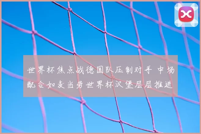 世界杯焦点战德国队压制对手 中场配合如麦当劳世界杯汉堡层层推进